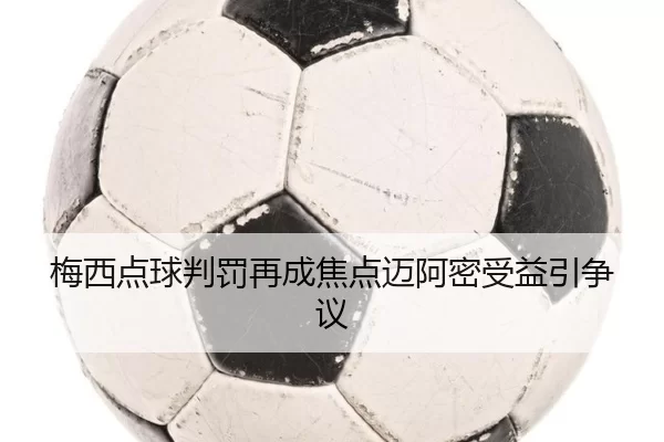 梅西点球判罚再成焦点迈阿密受益引争议
